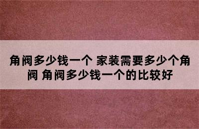 角阀多少钱一个 家装需要多少个角阀 角阀多少钱一个的比较好